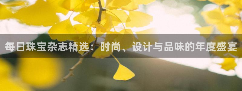 新宝5直属：每日珠宝杂志精选：时尚、设计与品味的年度盛宴