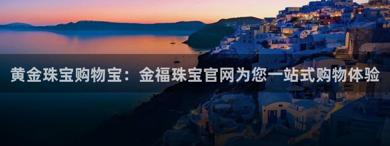 新宝5平台登录下载软件：黄金珠宝购物宝：金福珠宝官网为您一站式购物体验