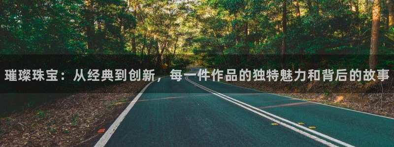 新宝5公司：璀璨珠宝：从经典到创新，每一件作品的独特魅力和背后的故事