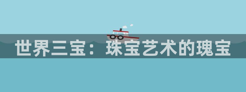 新宝5蒋7O667：世界三宝：珠宝艺术的瑰宝
