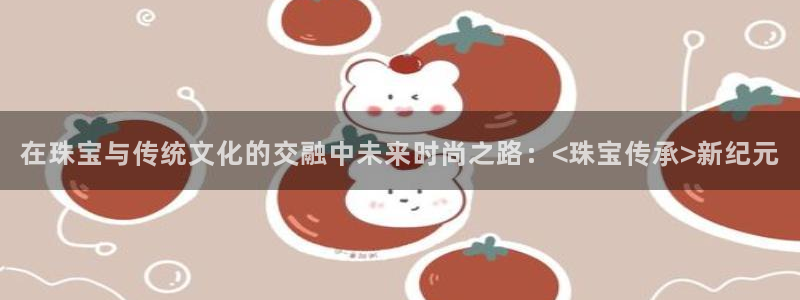 新宝5后：在珠宝与传统文化的交融中未来时尚之路：<珠宝传承>新纪元