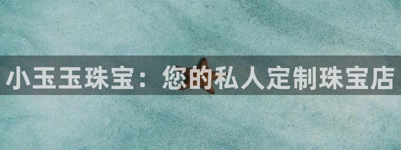 新宝5平台咋样：小玉玉珠宝：您的私人定制珠宝店