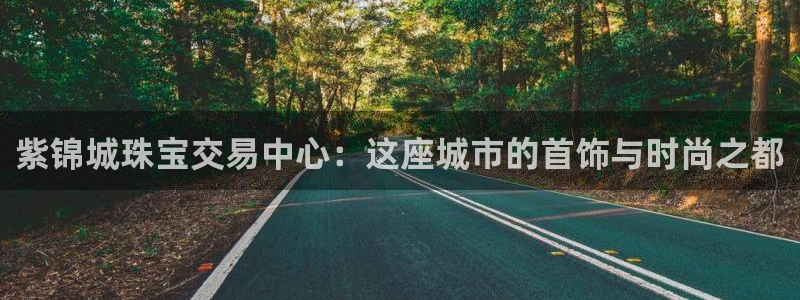 新宝5下载：紫锦城珠宝交易中心：这座城市的首饰与时尚之都