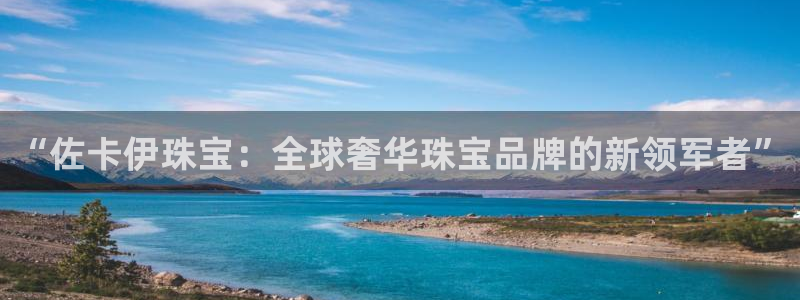 新宝5谠631257：“佐卡伊珠宝：全球奢华珠宝品牌的新领军者”