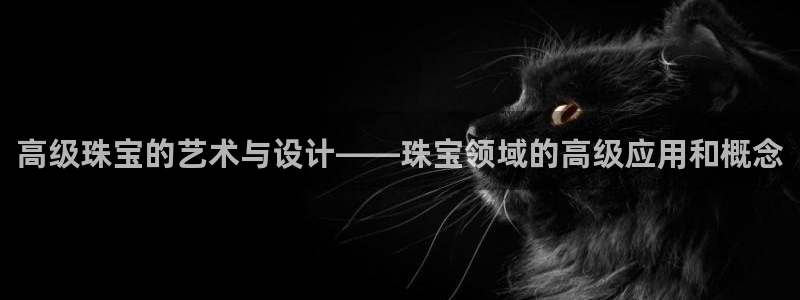 新宝5源码：高级珠宝的艺术与设计——珠宝领域的高级应用和概念
