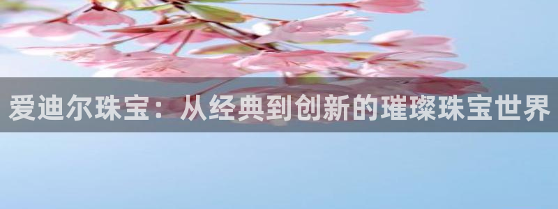 新宝5首页：爱迪尔珠宝：从经典到创新的璀璨珠宝世界