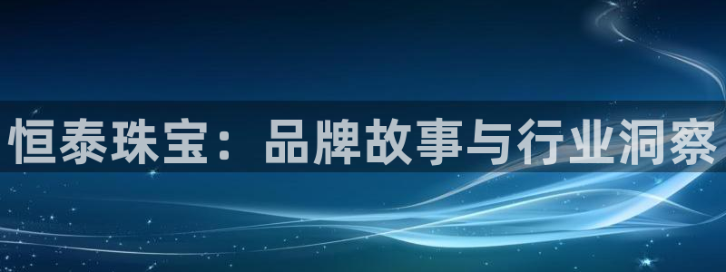 新宝5账号注册：恒泰珠宝：品牌故事与行业洞察