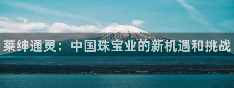 新宝5吕74OOO5：莱绅通灵：中国珠宝业的新机遇和挑战