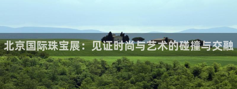 新宝5平台：北京国际珠宝展：见证时尚与艺术的碰撞与交融