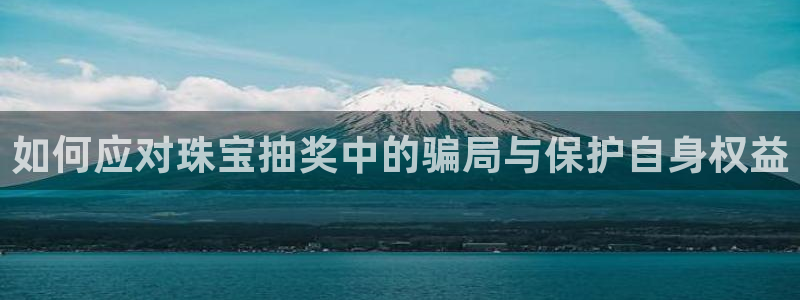 新宝5秒开：如何应对珠宝抽奖中的骗局与保护自身权益