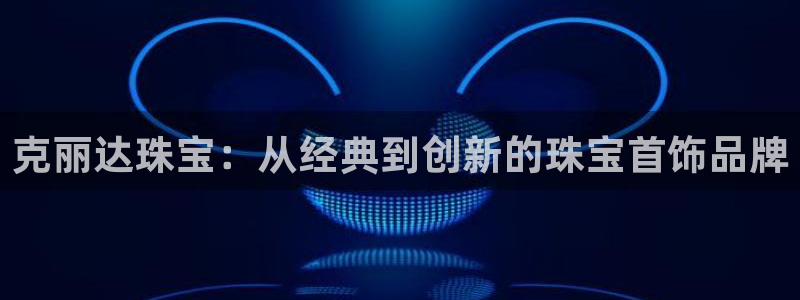 新宝5账号注册：克丽达珠宝：从经典到创新的珠宝首饰品牌