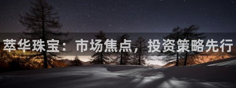 新宝5注册流程：萃华珠宝：市场焦点，投资策略先行