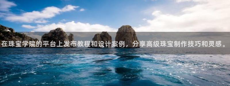 新宝5黑：在珠宝学院的平台上发布教程和设计案例，分享高级珠宝制作技巧和灵感。