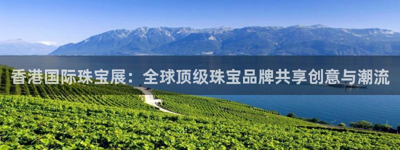 新宝5登录：香港国际珠宝展：全球顶级珠宝品牌共享创意与潮流