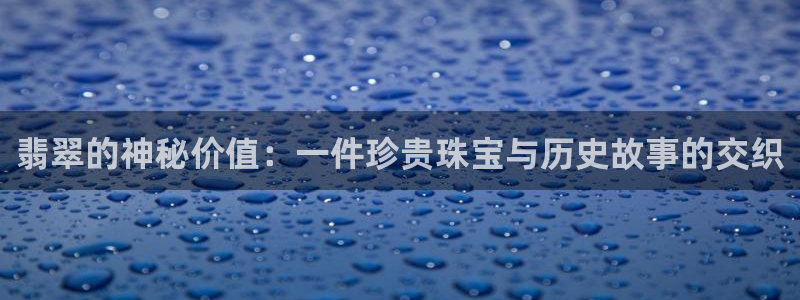 新宝5测速：翡翠的神秘价值：一件珍贵珠宝与历史故事的交织