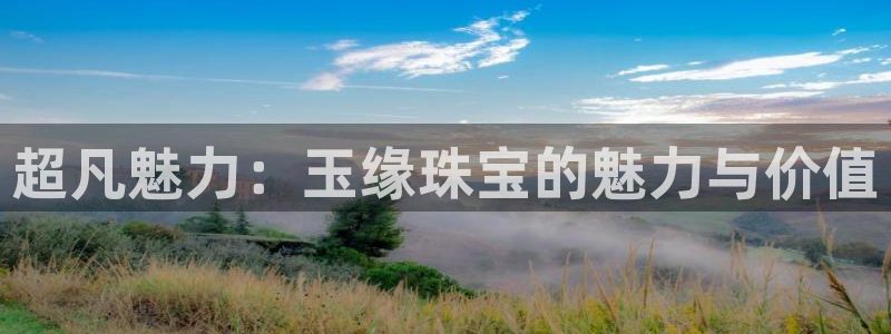 新宝5平台咋样：超凡魅力：玉缘珠宝的魅力与价值