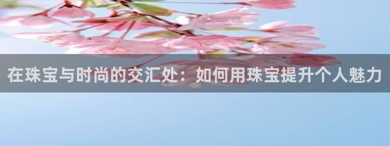 新宝5娱乐都：在珠宝与时尚的交汇处：如何用珠宝提升个人魅力