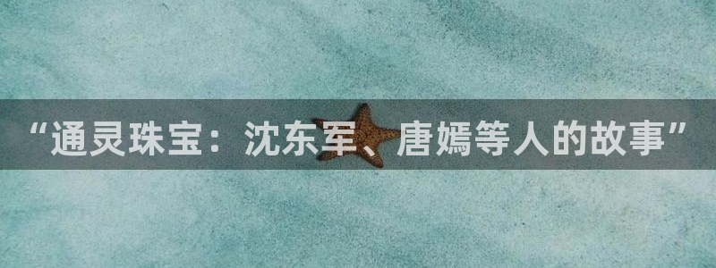 新宝5周74OOO5：“通灵珠宝：沈东军、唐嫣等人的故事”