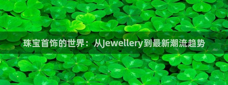 新宝5平台登陆：珠宝首饰的世界：从Jewellery到最新潮流趋势