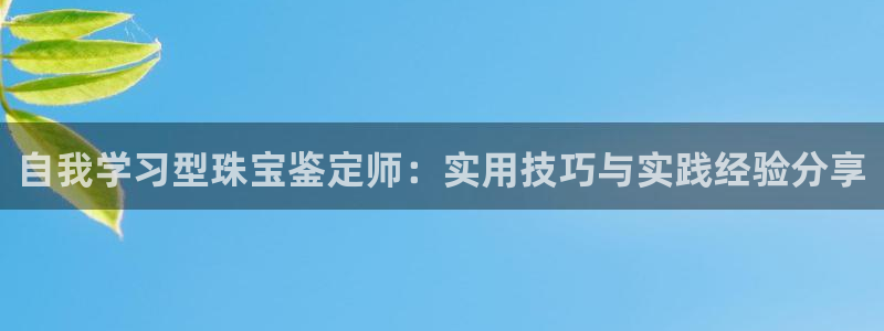 新宝5直属：自我学习型珠宝鉴定师：实用技巧与实践经验分享