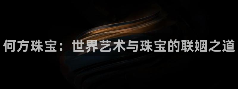 新宝5 代理：何方珠宝：世界艺术与珠宝的联姻之道