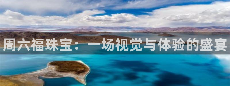 新宝5官网67五壹叁八：周六福珠宝：一场视觉与体验的盛宴