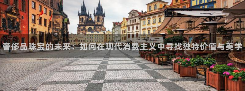 新宝5郑74OOO5：奢侈品珠宝的未来：如何在现代消费主义中寻找独特价值与美学