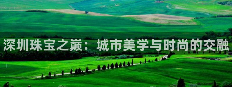 新宝5培训：深圳珠宝之巅：城市美学与时尚的交融