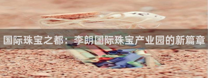 新宝5招商222111：国际珠宝之都：李朗国际珠宝产业园的新篇章