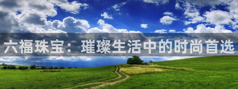 新宝5秒开：六福珠宝：璀璨生活中的时尚首选