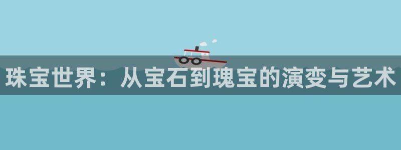新宝5手机登陆：珠宝世界：从宝石到瑰宝的演变与艺术