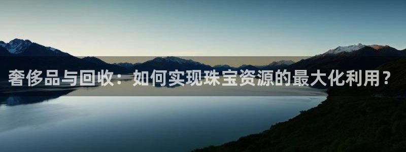 新宝5 - 测速登陆：奢侈品与回收：如何实现珠宝资源的最大化利用？