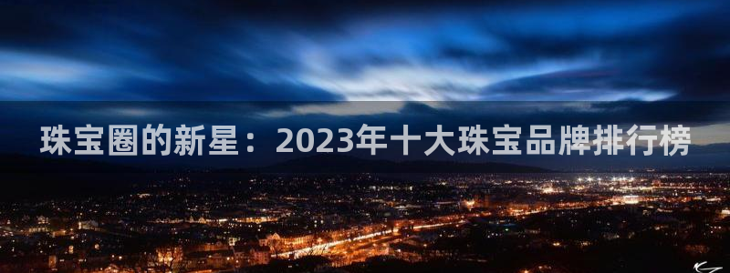 新宝5得74OOO5：珠宝圈的新星：2023年十大珠宝品牌排行榜