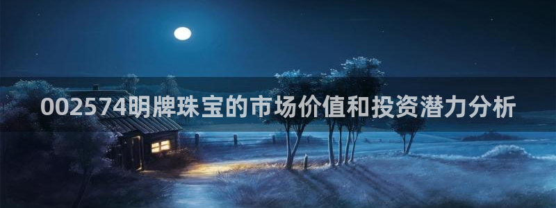 5新宝：002574明牌珠宝的市场价值和投资潜力分析