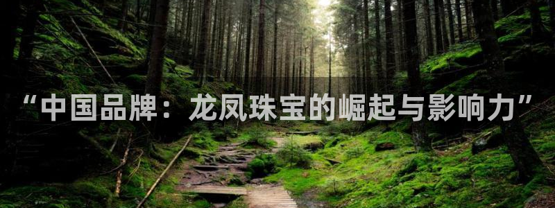 新宝5户端：“中国品牌：龙凤珠宝的崛起与影响力”