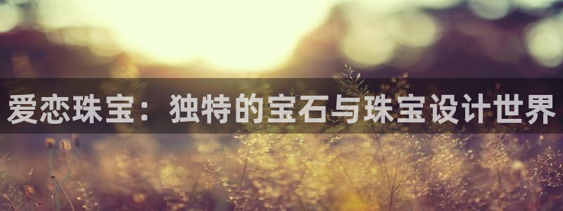 新宝5黑彩：爱恋珠宝：独特的宝石与珠宝设计世界