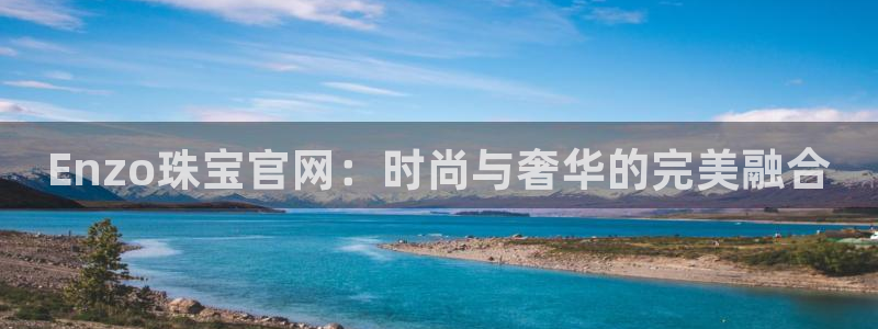 新宝5娱乐没：Enzo珠宝官网：时尚与奢华的完美融合