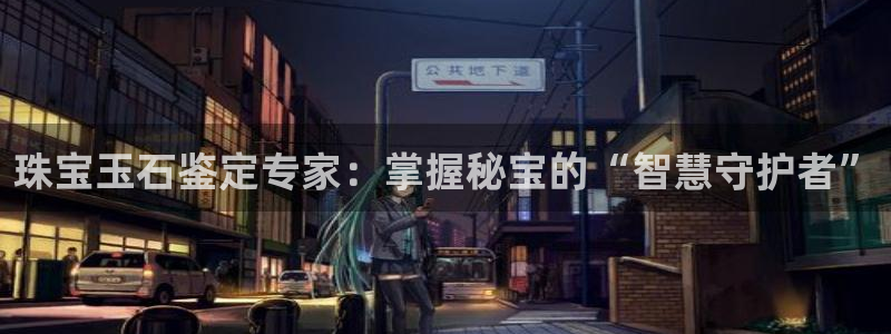 新宝5_测：珠宝玉石鉴定专家：掌握秘宝的“智慧守护者”