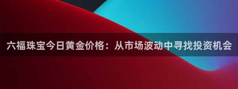 新宝5链接：六福珠宝今日黄金价格：从市场波动中寻找投资机会