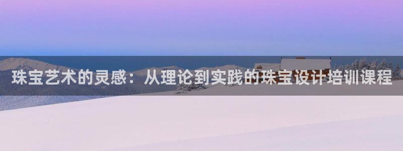 新宝h2O5O5O：珠宝艺术的灵感：从理论到实践的珠宝设计培训课程