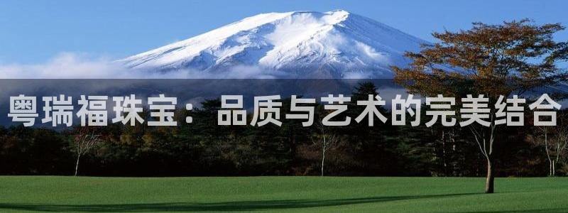 新宝5注册账号：粤瑞福珠宝：品质与艺术的完美结合