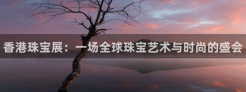 新宝5下载app：香港珠宝展：一场全球珠宝艺术与时尚的盛会
