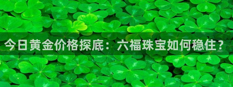 新宝5 测速：今日黄金价格探底：六福珠宝如何稳住？