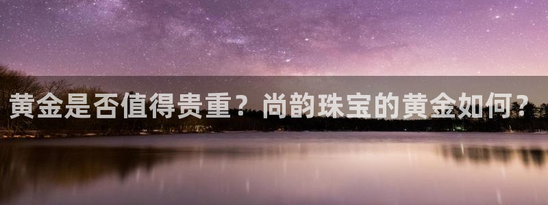 新宝h2O5O5O：黄金是否值得贵重？尚韵珠宝的黄金如何？