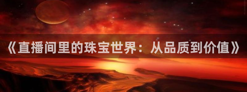 新宝5招商：《直播间里的珠宝世界：从品质到价值》