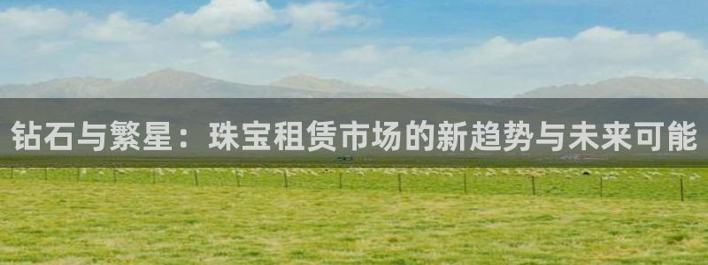 新宝5的网址：钻石与繁星：珠宝租赁市场的新趋势与未来可能