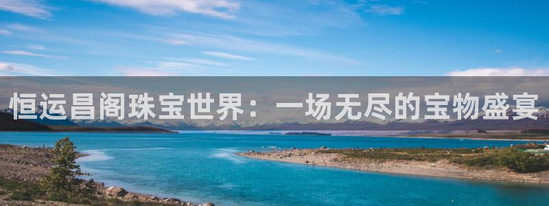 新宝5官方登录入口：恒运昌阁珠宝世界：一场无尽的宝物盛宴