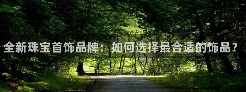 新宝5客户端登录：全新珠宝首饰品牌：如何选择最合适的饰品？