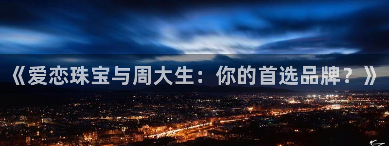 新宝5注册霸：《爱恋珠宝与周大生：你的首选品牌？》