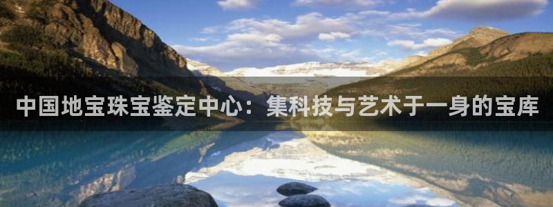 新宝5娱乐学：中国地宝珠宝鉴定中心：集科技与艺术于一身的宝库